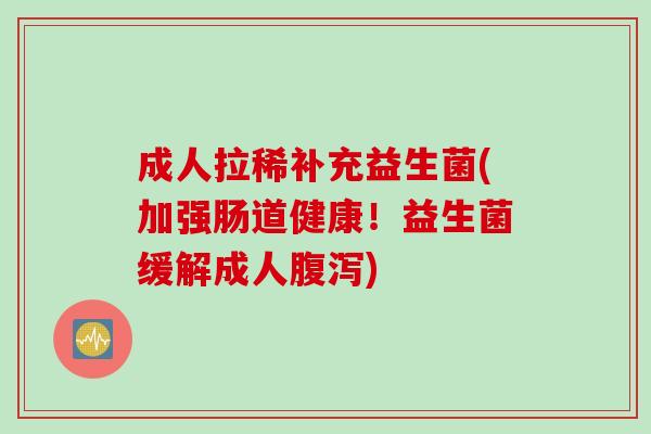 成人拉稀补充益生菌(加强肠道健康!益生菌缓解成人) 成人拉稀补充益生菌(加强肠道健康!益生菌缓解成人)