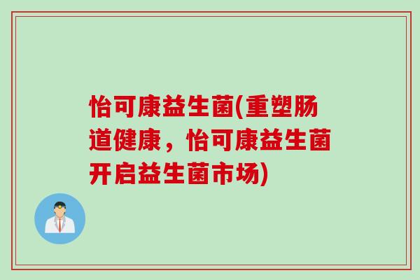 怡可康益生菌(重塑肠道健康，怡可康益生菌开启益生菌市场)