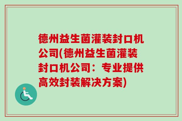 德州益生菌灌装封口机公司(德州益生菌灌装封口机公司:专业提供高效封装解决方案) 德州益生菌灌装封口机公司(德州益生菌灌装封口机公司:专业提供高效封装解决方案)
