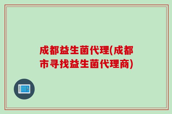 成都益生菌代理(成都市寻找益生菌代理商) 成都益生菌代理(成都市寻找益生菌代理商)