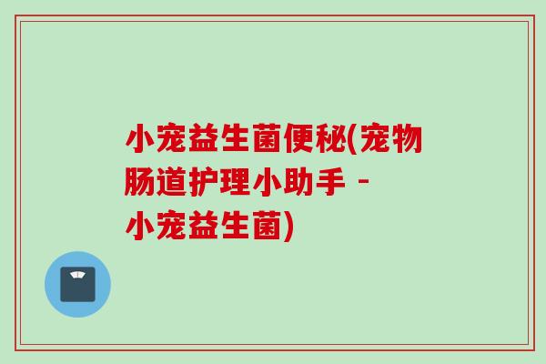 小宠益生菌(宠物肠道护理小助手 - 小宠益生菌) 小宠益生菌(宠物肠道护理小助手 - 小宠益生菌)