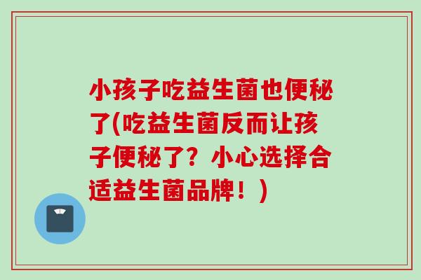 小孩子吃益生菌也了(吃益生菌反而让孩子了?小心选择合适益生菌品牌!) 小孩子吃益生菌也了(吃益生菌反而让孩子了?小心选择合适益生菌品牌!)