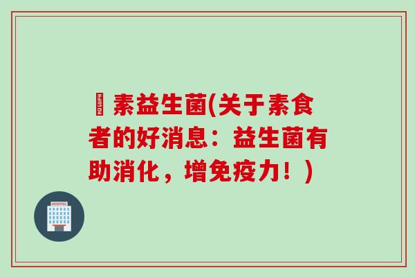 廋素益生菌(关于素食者的好消息：益生菌有助消化，增力！)