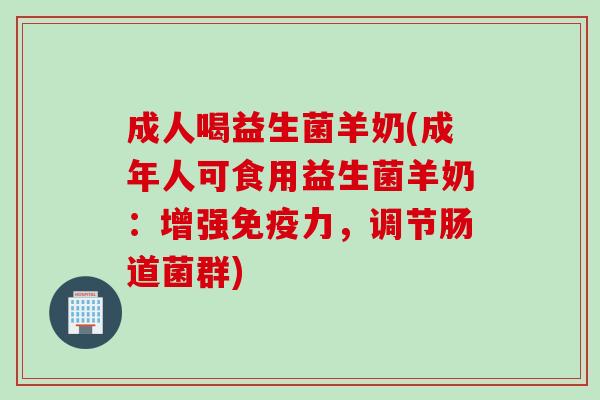 成人喝益生菌羊奶(成年人可食用益生菌羊奶:增强力,调节肠道菌群) 成人喝益生菌羊奶(成年人可食用益生菌羊奶:增强力,调节肠道菌群)
