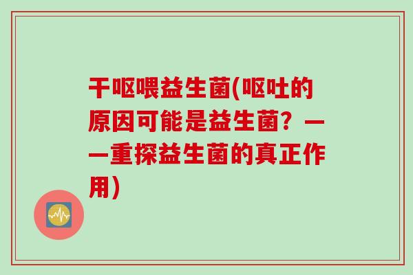 干呕喂益生菌(的原因可能是益生菌?——重探益生菌的真正作用) 干呕喂益生菌(的原因可能是益生菌?——重探益生菌的真正作用)