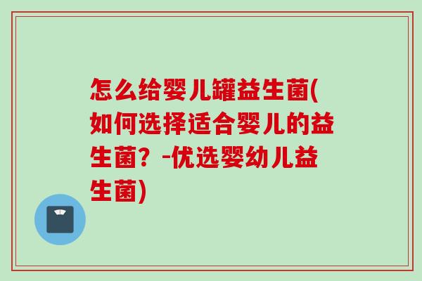 怎么给婴儿罐益生菌(如何选择适合婴儿的益生菌？-优选婴幼儿益生菌)