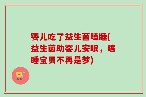 婴儿吃了益生菌瞌睡(益生菌助婴儿安眠,瞌睡宝贝不再是梦) 婴儿吃了益生菌瞌睡(益生菌助婴儿安眠,瞌睡宝贝不再是梦)