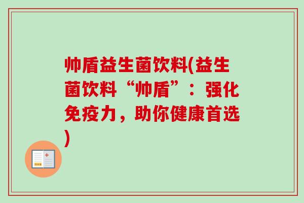 帅盾益生菌饮料(益生菌饮料“帅盾”:强化力,助你健康首选) 帅盾益生菌饮料(益生菌饮料“帅盾”:强化力,助你健康首选)