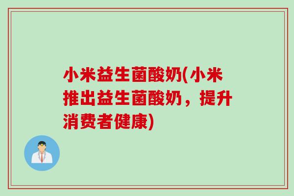 小米益生菌酸奶(小米推出益生菌酸奶，提升消费者健康)