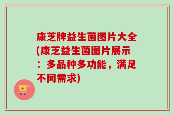 康芝牌益生菌图片大全(康芝益生菌图片展示:多品种多功能,满足不同需求) 康芝牌益生菌图片大全(康芝益生菌图片展示:多品种多功能,满足不同需求)
