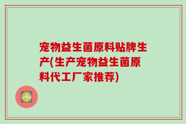 宠物益生菌原料贴牌生产(生产宠物益生菌原料代工厂家推荐) 宠物益生菌原料贴牌生产(生产宠物益生菌原料代工厂家推荐)