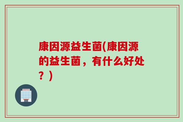 康因源益生菌(康因源的益生菌，有什么好处？)