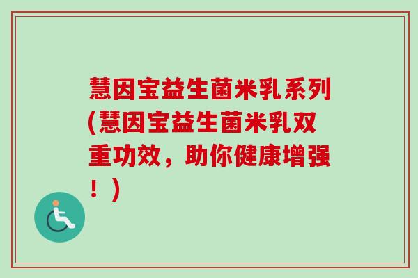 慧因宝益生菌米乳系列(慧因宝益生菌米乳双重功效，助你健康增强！)