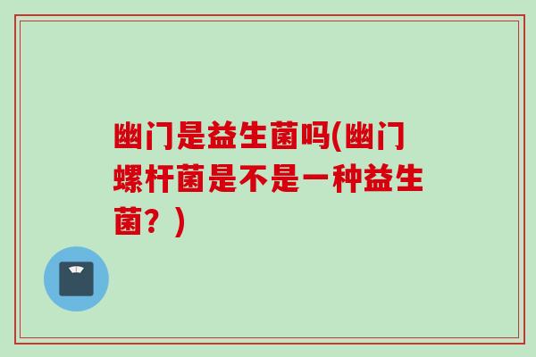 幽门是益生菌吗(幽门螺杆菌是不是一种益生菌？)
