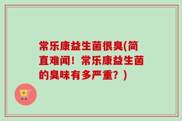 常乐康益生菌很臭(简直难闻！常乐康益生菌的臭味有多严重？)