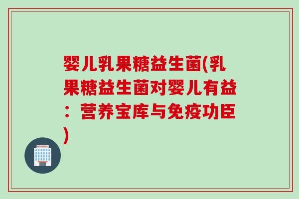 婴儿乳果糖益生菌(乳果糖益生菌对婴儿有益:营养宝库与功臣) 婴儿乳果糖益生菌(乳果糖益生菌对婴儿有益:营养宝库与功臣)