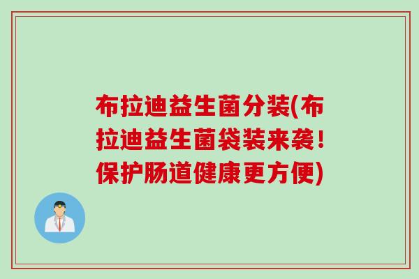 布拉迪益生菌分装(布拉迪益生菌袋装来袭！保护肠道健康更方便)