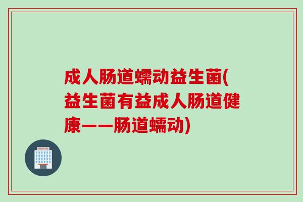 成人肠道蠕动益生菌(益生菌有益成人肠道健康——肠道蠕动)