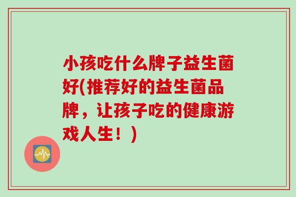 小孩吃什么牌子益生菌好(推荐好的益生菌品牌，让孩子吃的健康游戏人生！)
