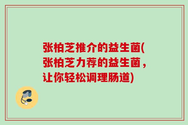 张柏芝推介的益生菌(张柏芝力荐的益生菌，让你轻松调理肠道)