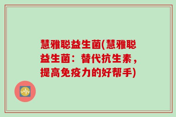 慧雅聪益生菌(慧雅聪益生菌:替代抗生素,提高力的好帮手) 慧雅聪益生菌(慧雅聪益生菌:替代抗生素,提高力的好帮手)
