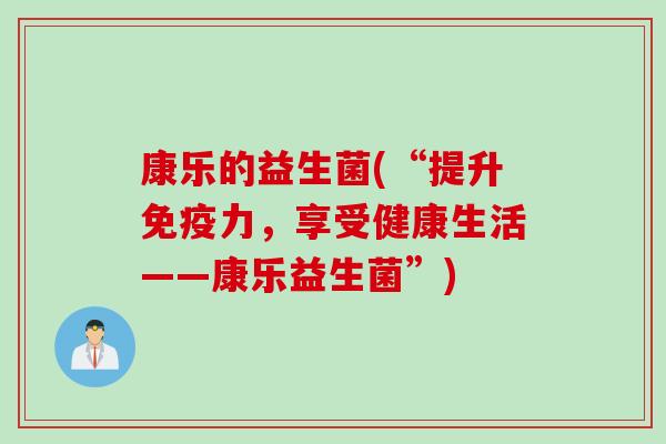 康乐的益生菌(“提升力,享受健康生活——康乐益生菌”) 康乐的益生菌(“提升力,享受健康生活——康乐益生菌”)