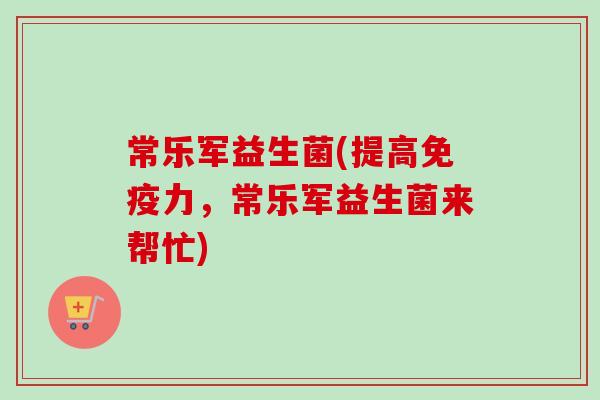 常乐军益生菌(提高力，常乐军益生菌来帮忙)
