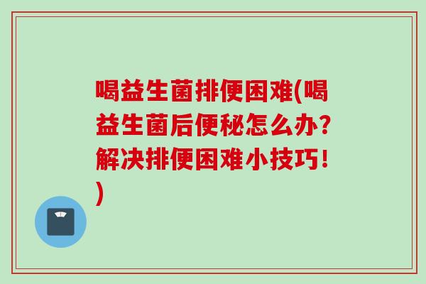 喝益生菌排便困难(喝益生菌后怎么办？解决排便困难小技巧！)