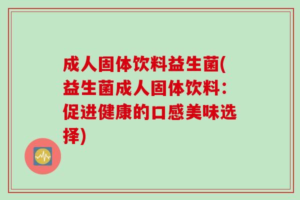 成人固体饮料益生菌(益生菌成人固体饮料：促进健康的口感美味选择)