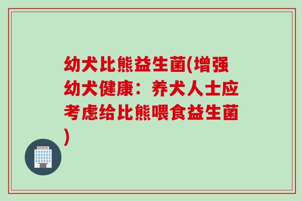 幼犬比熊益生菌(增强幼犬健康：养犬人士应考虑给比熊喂食益生菌)