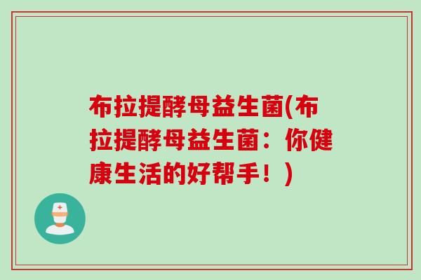 布拉提酵母益生菌(布拉提酵母益生菌：你健康生活的好帮手！)