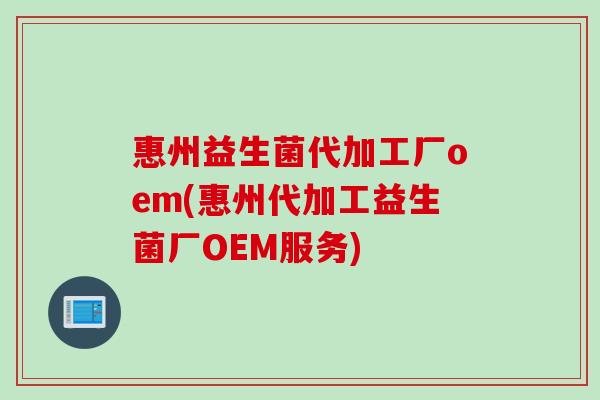 惠州益生菌代加工厂oem(惠州代加工益生菌厂OEM服务) 惠州益生菌代加工厂oem(惠州代加工益生菌厂OEM服务)