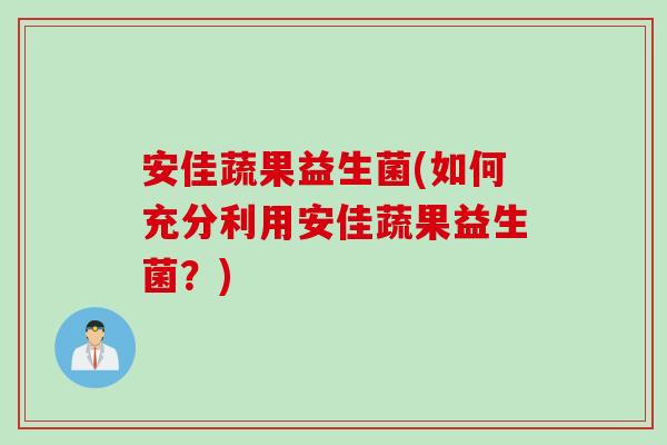 安佳蔬果益生菌(如何充分利用安佳蔬果益生菌?) 安佳蔬果益生菌(如何充分利用安佳蔬果益生菌?)