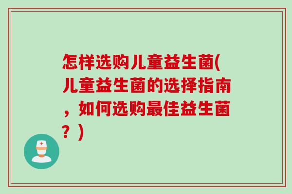 怎样选购儿童益生菌(儿童益生菌的选择指南，如何选购佳益生菌？)