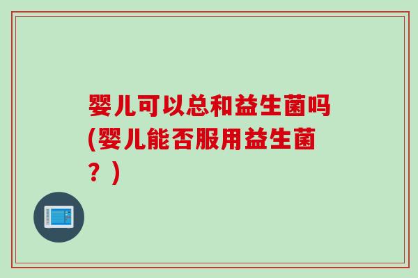婴儿可以总和益生菌吗(婴儿能否服用益生菌？)
