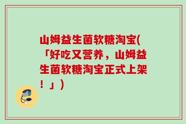 山姆益生菌软糖淘宝(「好吃又营养，山姆益生菌软糖淘宝正式上架！」)