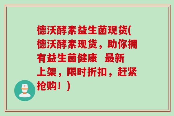 德沃酵素益生菌现货(德沃酵素现货，助你拥有益生菌健康  新上架，限时折扣，赶紧抢购！)