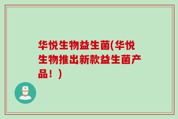 华悦生物益生菌(华悦生物推出新款益生菌产品!) 华悦生物益生菌(华悦生物推出新款益生菌产品!)