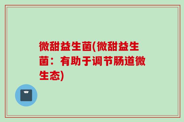 微甜益生菌(微甜益生菌：有助于调节肠道微生态)