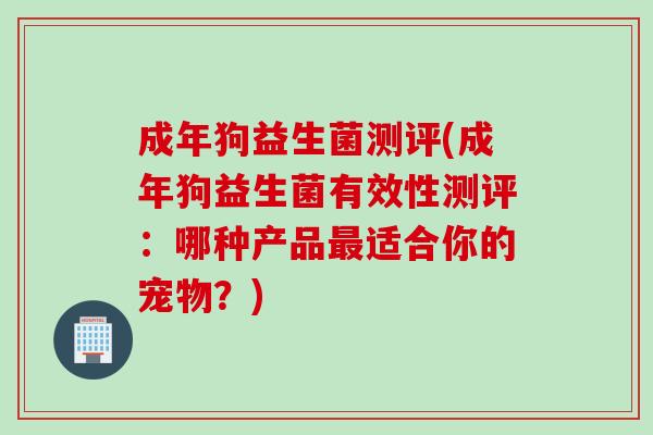 成年狗益生菌测评(成年狗益生菌有效性测评：哪种产品适合你的宠物？)