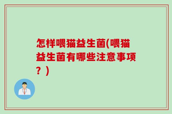 怎样喂猫益生菌(喂猫益生菌有哪些注意事项？)
