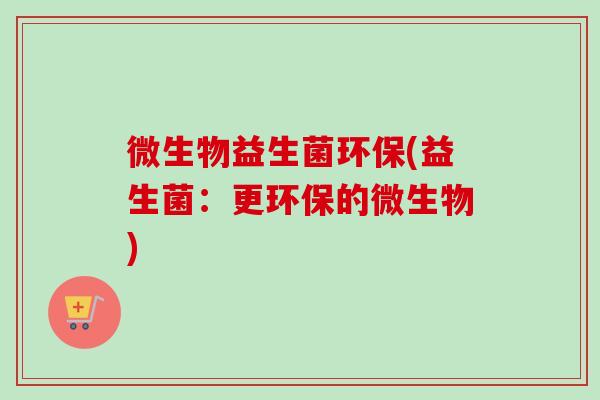 微生物益生菌环保(益生菌:更环保的微生物) 微生物益生菌环保(益生菌:更环保的微生物)