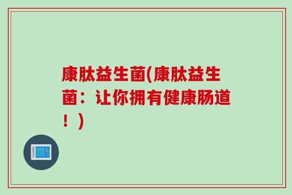 康肽益生菌(康肽益生菌:让你拥有健康肠道!) 康肽益生菌(康肽益生菌:让你拥有健康肠道!)