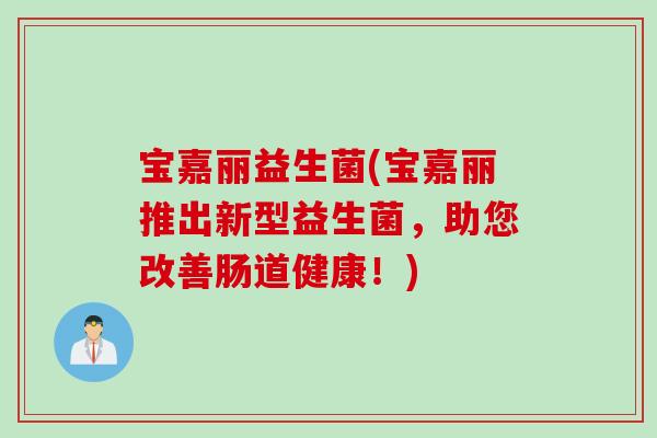 宝嘉丽益生菌(宝嘉丽推出新型益生菌，助您改善肠道健康！)