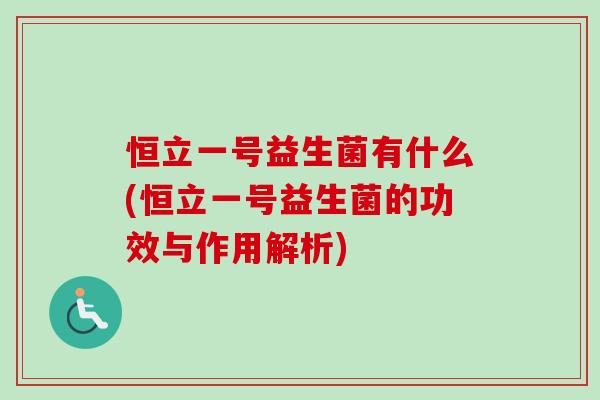 恒立一号益生菌有什么(恒立一号益生菌的功效与作用解析)