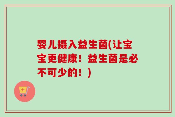 婴儿摄入益生菌(让宝宝更健康！益生菌是必不可少的！)