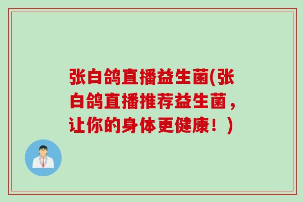 张白鸽直播益生菌(张白鸽直播推荐益生菌，让你的身体更健康！)