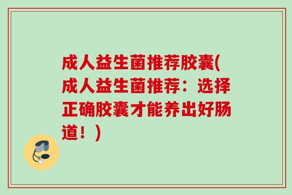 成人益生菌推荐胶囊(成人益生菌推荐：选择正确胶囊才能养出好肠道！)