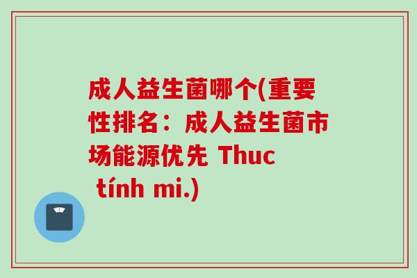成人益生菌哪个(重要性排名：成人益生菌市场能源优先 Thuc tính mi.)