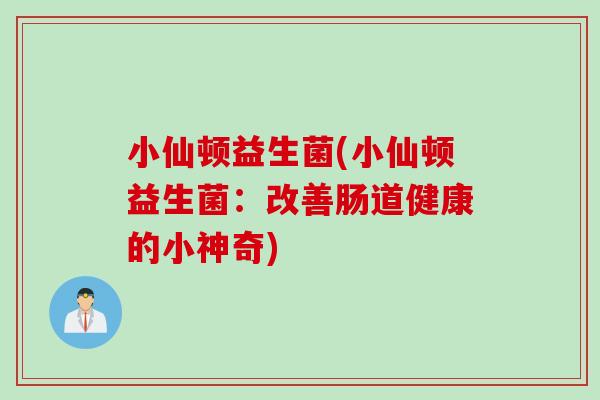 小仙顿益生菌(小仙顿益生菌：改善肠道健康的小神奇)